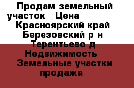Продам земельный участок › Цена ­ 460 000 - Красноярский край, Березовский р-н, Терентьево д. Недвижимость » Земельные участки продажа   